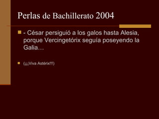Perlas  de Bachillerato  2004 - César persiguió a los galos hasta Alesia, porque Vercingetórix seguía poseyendo la Galia… (¡¡¡Viva Astérix!!!) 
