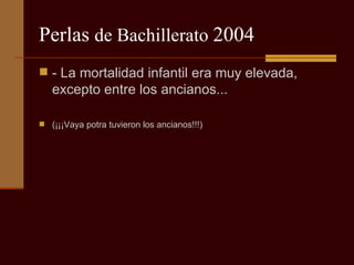 Perlas  de Bachillerato  2004 - La mortalidad infantil era muy elevada, excepto entre los ancianos...  (¡¡¡Vaya potra tuvieron los ancianos!!!) 