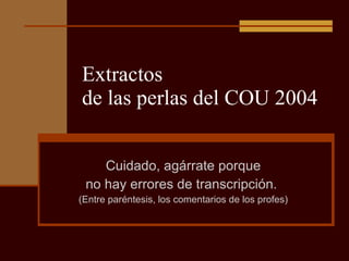 Extractos  de las perlas del COU 2004 Cuidado, agárrate porque no hay errores de transcripción.  (Entre paréntesis, los comentarios de los profes) 
