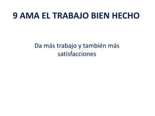 9 AMA EL TRABAJO BIEN HECHO
Da más trabajo y también más
satisfacciones
 