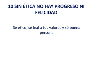 10 SIN ÉTICA NO HAY PROGRESO NI
FELICIDAD
Sé ético; sé leal a tus valores y sé buena
persona
 
