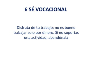 6 SÉ VOCACIONAL
Disfruta de tu trabajo; no es bueno
trabajar solo por dinero. Si no soportas
una actividad, abandónala
 