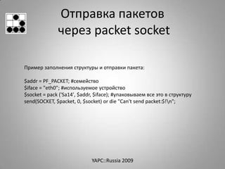 Отправка пакетов
              через packet socket

Пример заполнения структуры и отправки пакета:

$addr = PF_PACKET; #се...