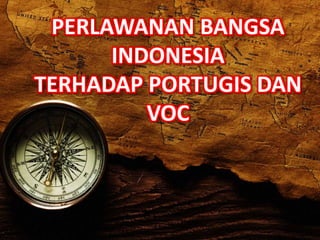 PERLAWANAN BANGSA
INDONESIA
TERHADAP PORTUGIS DAN
VOC
 