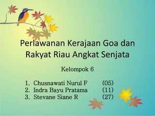 Perlawanan Kerajaan Goa dan
Rakyat Riau Angkat Senjata
Kelompok 6
1. Chusnawati Nurul F (05)
2. Indra Bayu Pratama (11)
3. Stevane Siane R (27)
 