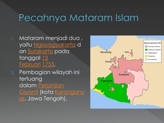 1. Mataram menjadi dua ,
yaitu Ngayogyakarta d
an Surakarta pada
tanggal 13
Februari 1755.
2. Pembagian wilayah ini
tertuang
dalam Perjanjian
Giyanti (kota Karangany
ar, Jawa Tengah).
 