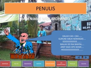 BERANDA SK/ KD INDIKATOR MATERI RANGKUMAN
UJI
KOMPETENSI
PENULIS SELESAI
PENULIS
OALAH CAH- CAH......
GURUNE SIBUK NERANGKE....
EEEEEEEEEEEEE........
MALAH DO RAI BANTAL....
AREP DADI OPO KOWE....
HEEEEEEEEEEEEEEE.......
 