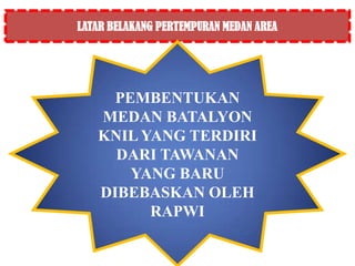 LATAR BELAKANG PERTEMPURAN MEDAN AREA




     PEMBENTUKAN
   MEDAN BATALYON
   KNIL YANG TERDIRI
     DARI TAWANAN
       YANG BARU
   DIBEBASKAN OLEH
         RAPWI
 