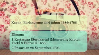 KAPAN/DIMANA
Kapan: Berlangsung dari tahun 1686-1706
Dimana
1.Kertasura [Surakarta] [Menyerang Kapten
Tack] 8 Februari 1686
2.Pasuruan 28 September 1706
 