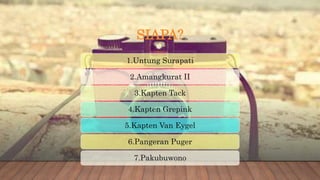 SIAPA?
1.Untung Surapati
2.Amangkurat II
3.Kapten Tack
4.Kapten Grepink
5.Kapten Van Eygel
6.Pangeran Puger
7.Pakubuwono
 