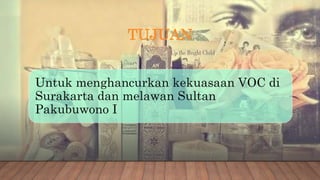 TUJUAN
Untuk menghancurkan kekuasaan VOC di
Surakarta dan melawan Sultan
Pakubuwono I
 