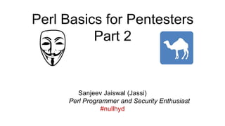 Perl Basics for Pentesters
Part 2
Sanjeev Jaiswal (Jassi)
Perl Programmer and Security Enthusiast
#nullhyd
 