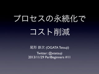 プロセスの永続化で
コスト削減
尾形 鉄次 (OGATA Tetsuji)
Twitter: @xtetsuji
2013/11/29 PerlBeginners #11

 