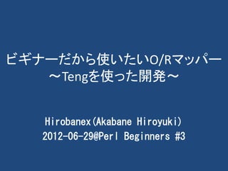 ビギナーだから使いたいO/Rマッパー
   ～Tengを使った開発～


    Hirobanex(Akabane Hiroyuki)
   2012-06-29@Perl Beginners #3
 
