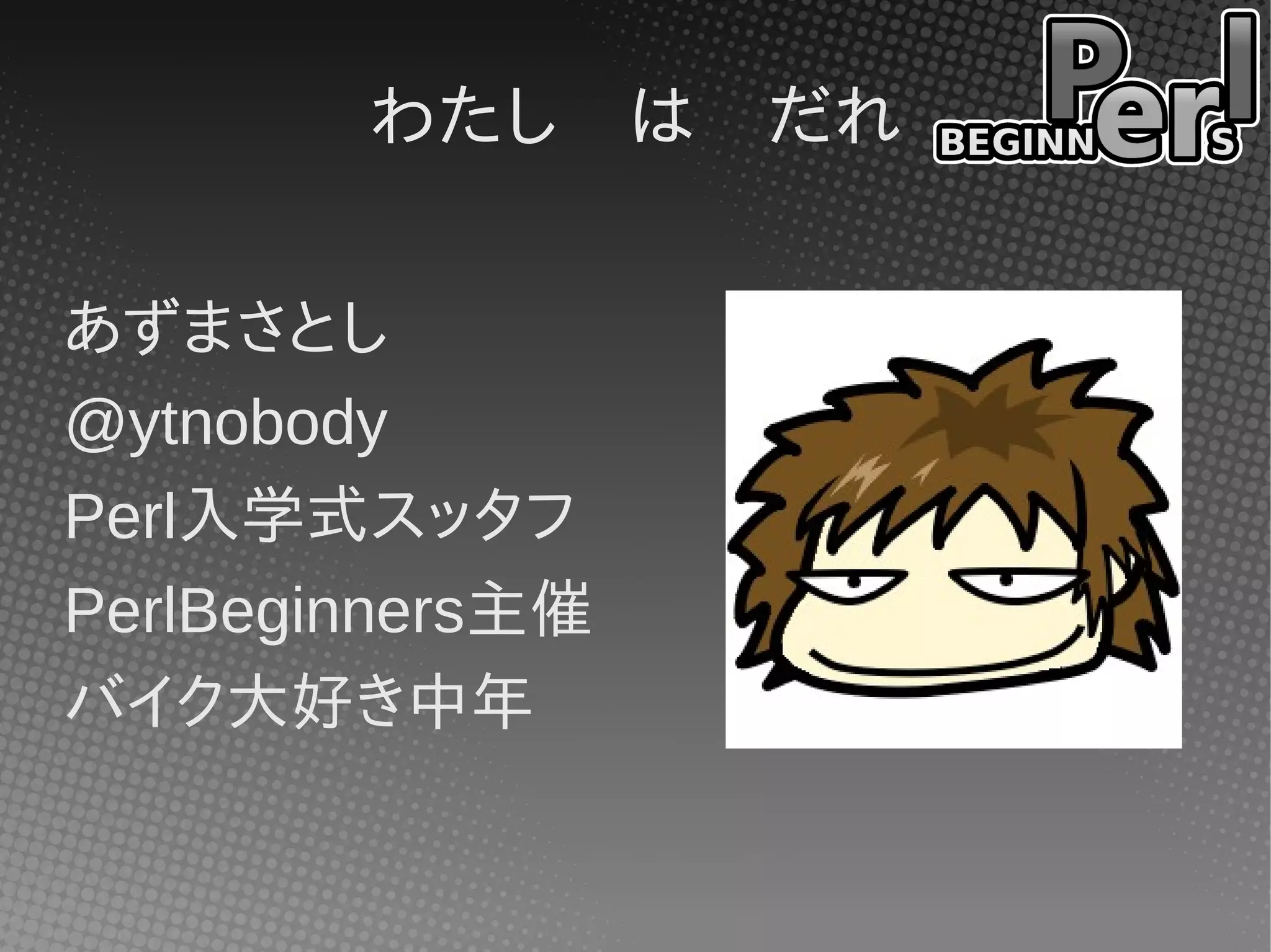わたし　は　だれ
あずまさとし
@ytnobody
Perl入学式スッタフ
PerlBeginners主催
バイク大好き中年
 
