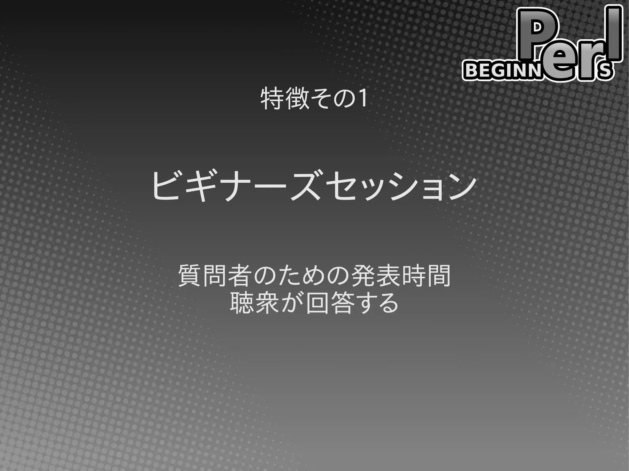 特徴その１
ビギナーズセッション
質問者のための発表時間
聴衆が回答する
 