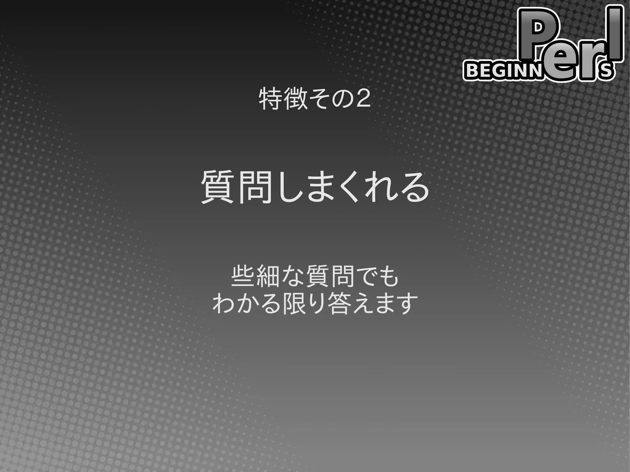 特徴その２
質問しまくれる
些細な質問でも
わかる限り答えます
 