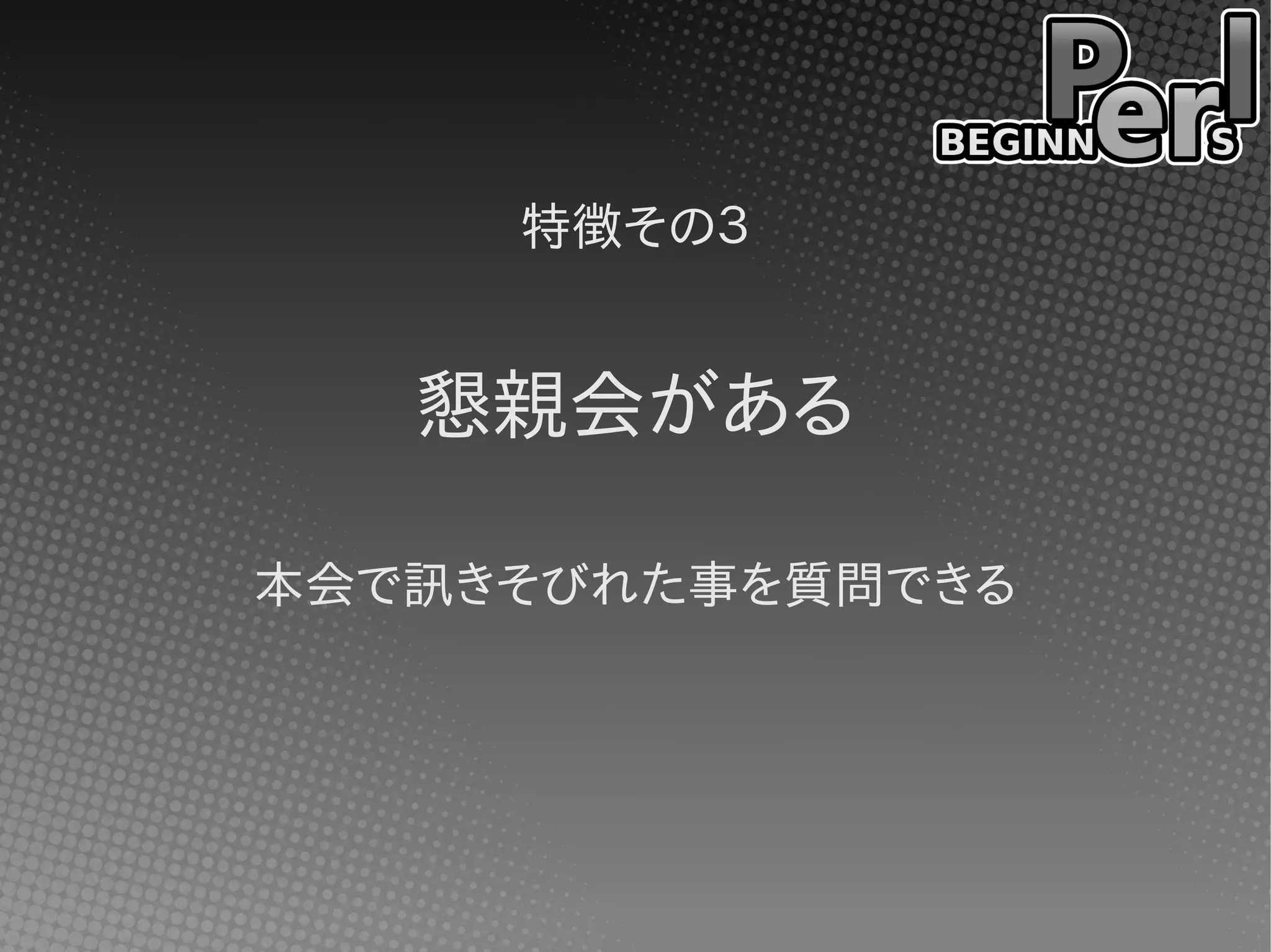 特徴その３
懇親会がある
本会で訊きそびれた事を質問できる
 