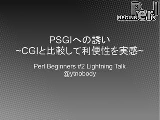 PSGIへの誘い
~CGIと比較して利便性を実感~
  Perl Beginners #2 Lightning Talk
            @ytnobody
 