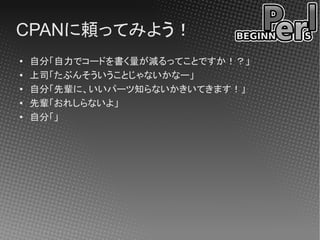 CPANに頼ってみよう！
●   自分「自力でコードを書く量が減るってことですか！？」
●
    上司「たぶんそういうことじゃないかなー」
●   自分「先輩に、いいパーツ知らないかきいてきます！」
●
    先輩「おれしらないよ」
●   自分「」
 