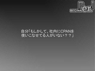 自分「もしかして、社内にCPANを
使いこなせてる人がいない？？」
 