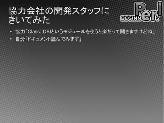 協力会社の開発スタッフに
きいてみた
●   協力「Class::DBIというモジュールを使うと楽だって聞きますけどね」
●
    自分「ドキュメント読んでみます」
 