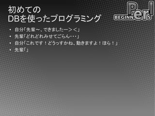 初めての
DBを使ったプログラミング
●   自分「先輩～、できましたー＞＜」
●
    先輩「どれどれみせてごらん・・・」
●   自分「これです！どうっすかね、動きますよ！ほら！」
●
    先輩「」
 