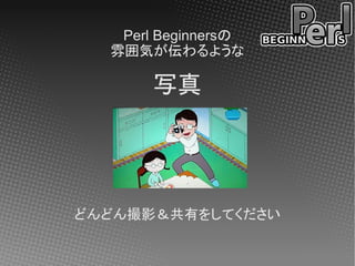 Perl Beginnersの
  雰囲気が伝わるような

       写真




どんどん撮影＆共有をしてください
 