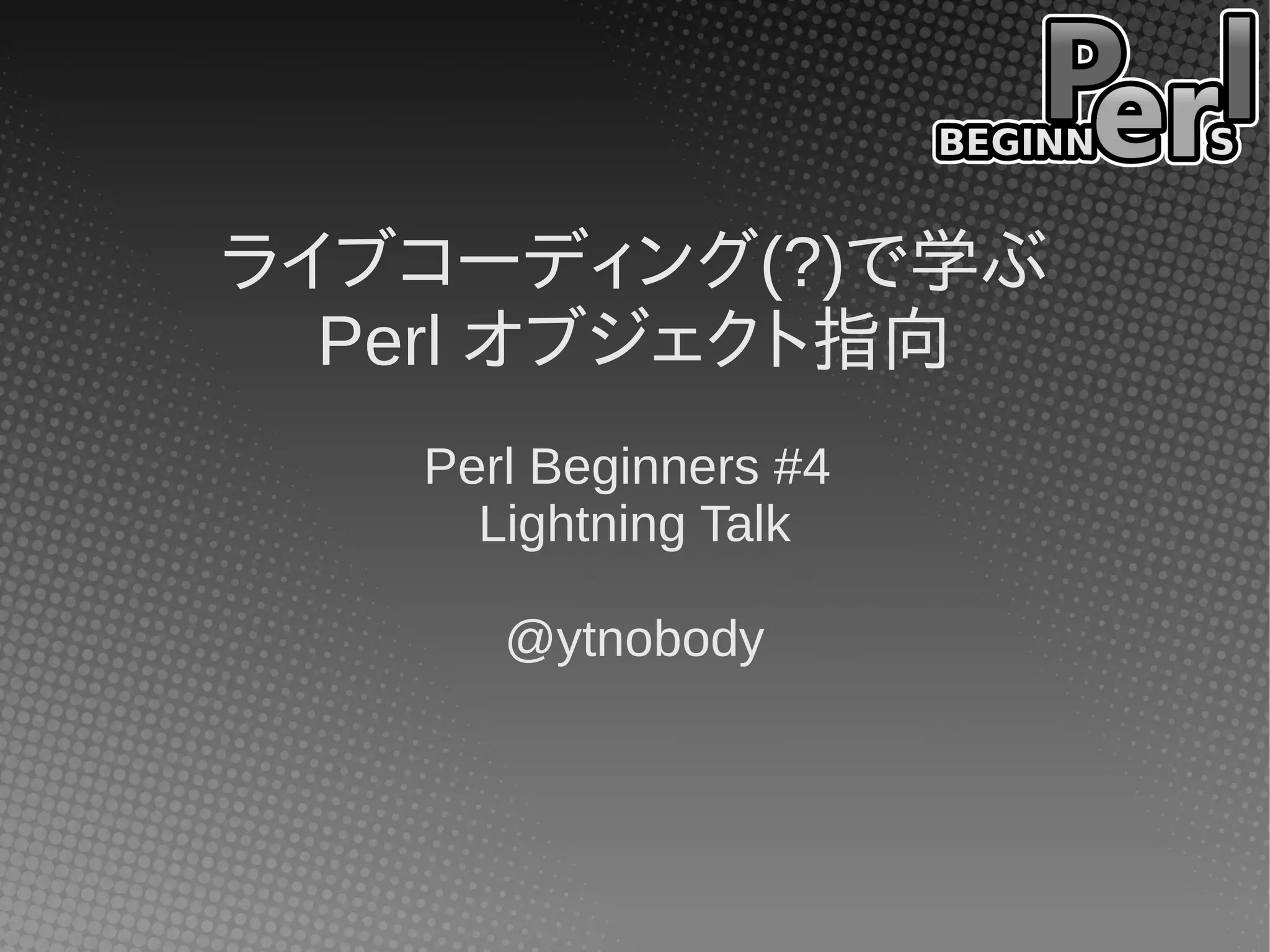 ライブコーディング(?)で学ぶ
  Perl オブジェクト指向
   Perl Beginners #4
     Lightning Talk

      @ytnobody
 