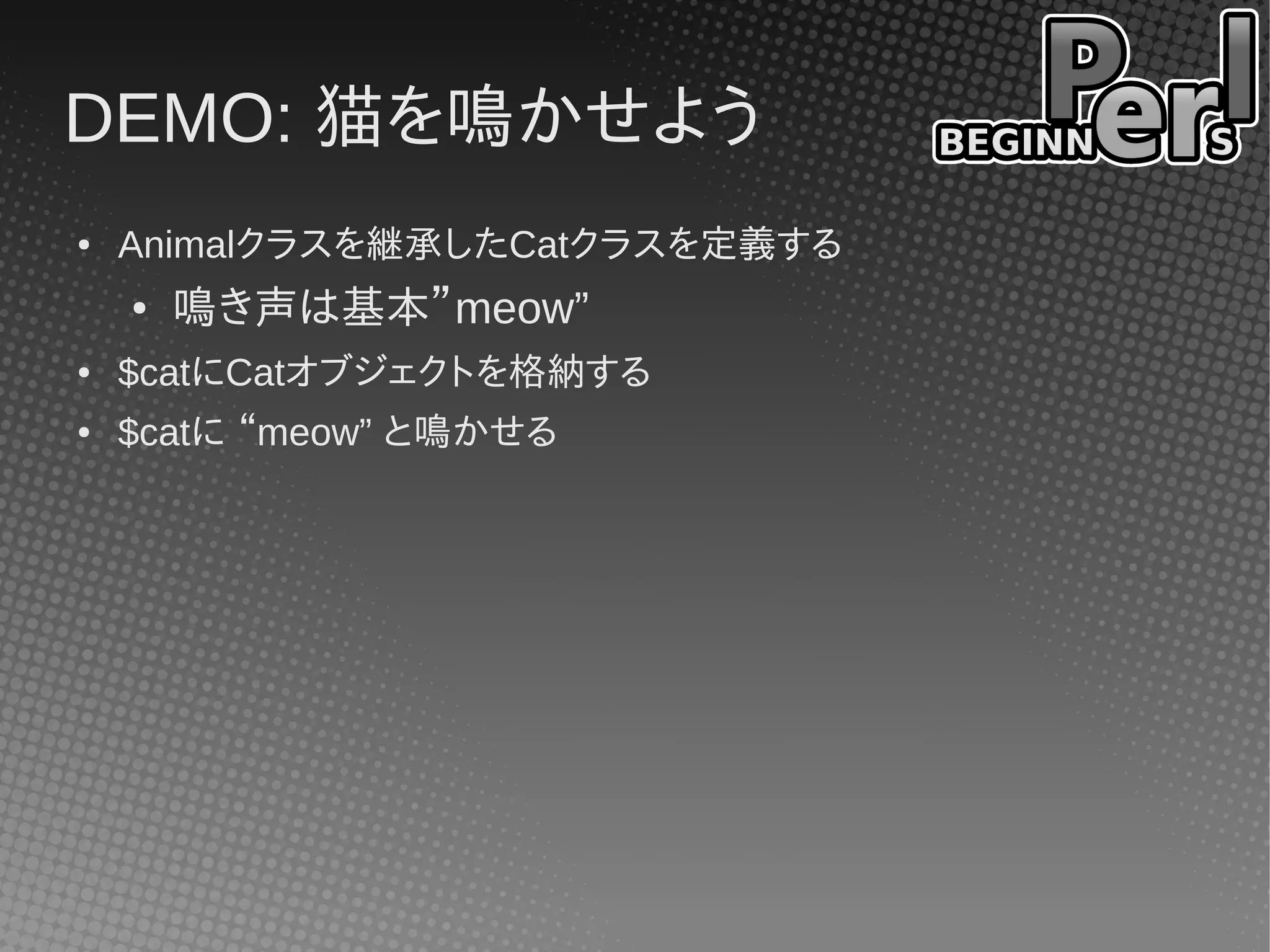 DEMO: 猫を鳴かせよう
●   Animalクラスを継承したCatクラスを定義する
    ●   鳴き声は基本”meow”
●   $catにCatオブジェクトを格納する
●   $catに “meow” と鳴かせる
 