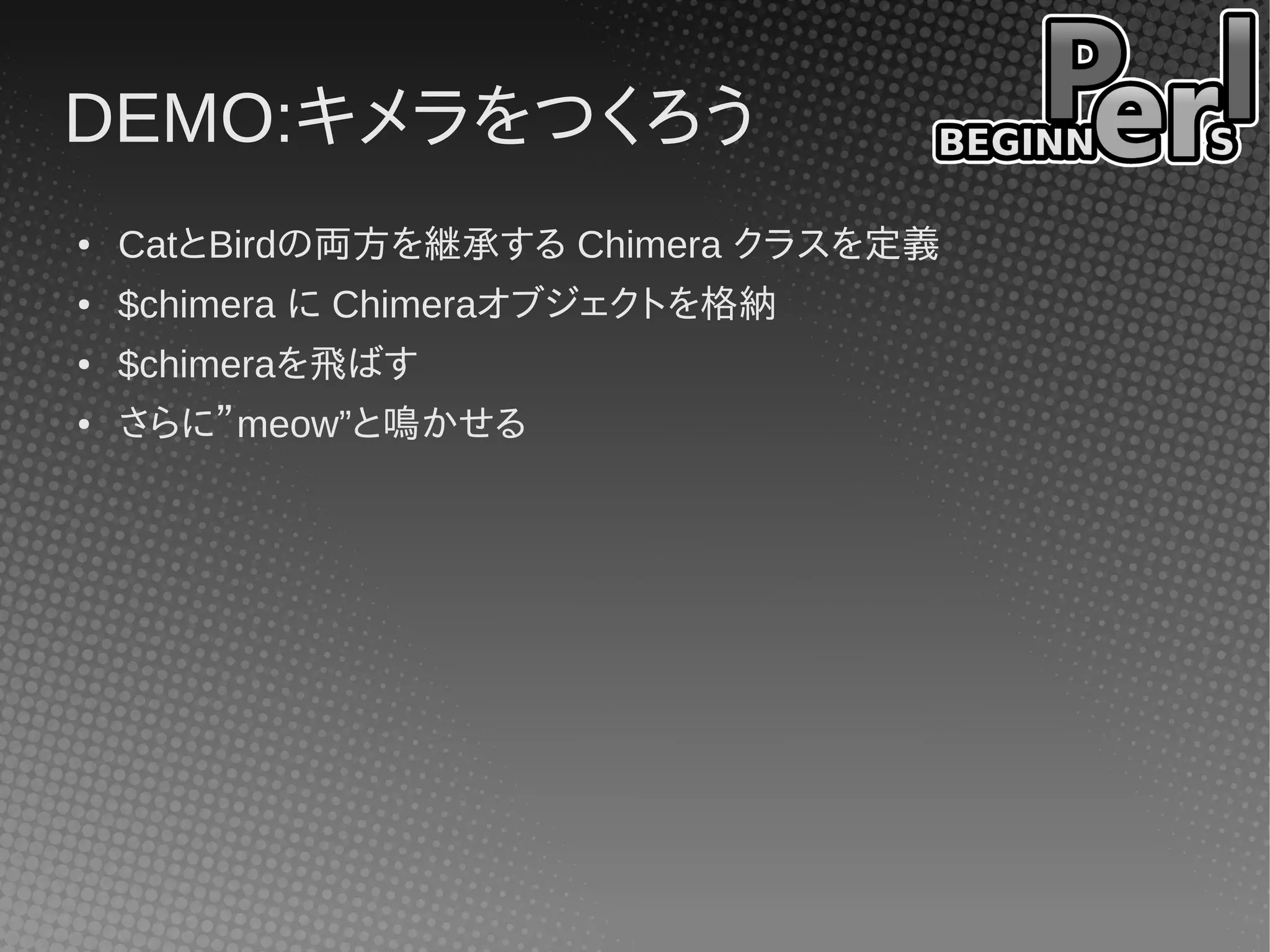 DEMO:キメラをつくろう
●   CatとBirdの両方を継承する Chimera クラスを定義
●   $chimera に Chimeraオブジェクトを格納
●   $chimeraを飛ばす
●   さらに”meow”と鳴かせる
 