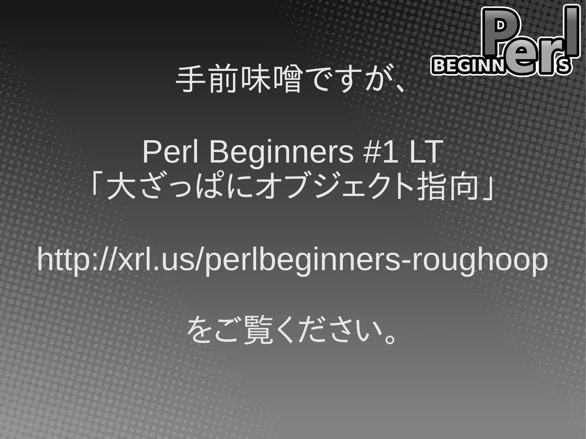 手前味噌ですが、

     Perl Beginners #1 LT
   「大ざっぱにオブジェクト指向」

http://xrl.us/perlbeginners-roughoop

          をご覧ください。
 
