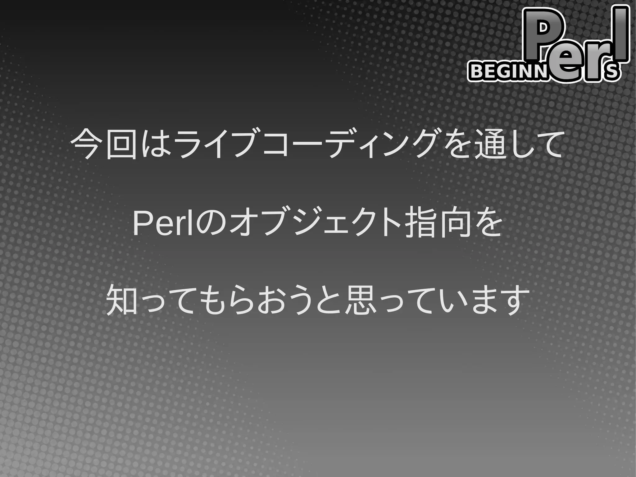 今回はライブコーディングを通して

  Perlのオブジェクト指向を

 知ってもらおうと思っています
 