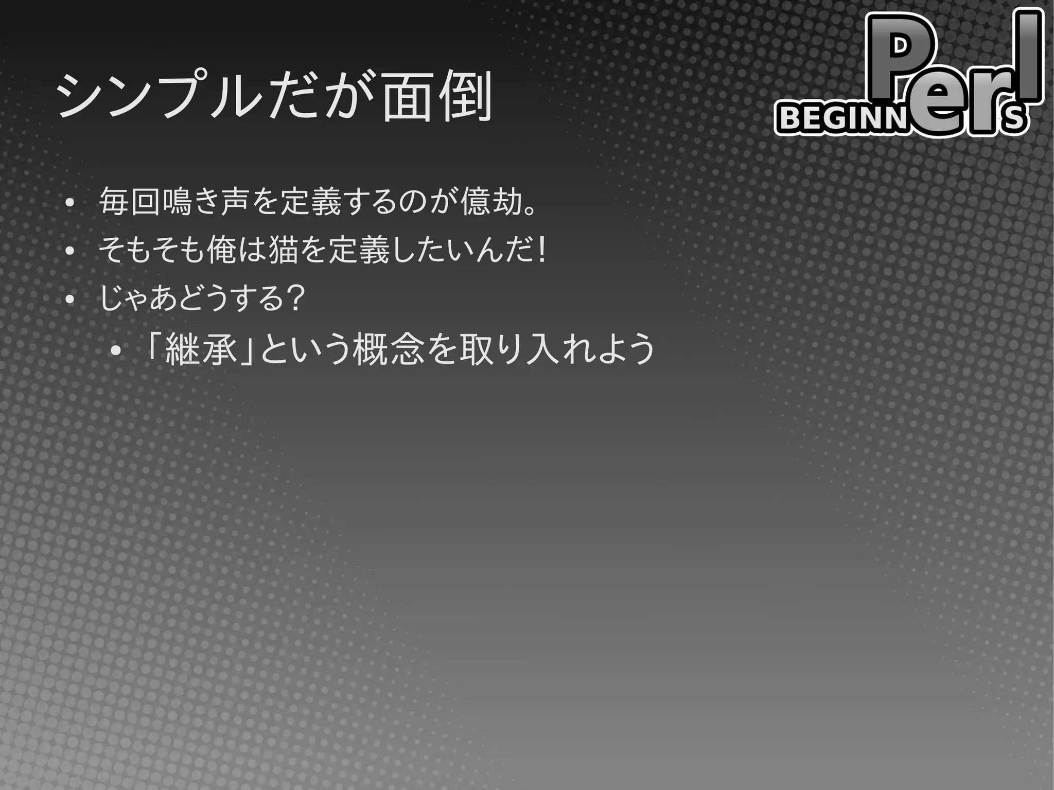 シンプルだが面倒
●   毎回鳴き声を定義するのが億劫。
●   そもそも俺は猫を定義したいんだ！
●   じゃあどうする？
    ●   「継承」という概念を取り入れよう
 
