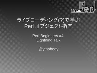 ライブコーディング(?)で学ぶ
  Perl オブジェクト指向
   Perl Beginners #4
     Lightning Talk

      @ytnobody
 