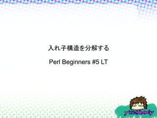 入れ子構造を分解する

Perl Beginners #5 LT
 