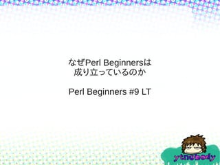なぜPerl Beginnersは
成り立っているのか
Perl Beginners #9 LT
 