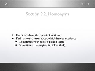 Section 9.2. Homonyms
• Don’t overload the built-in functions
• Perl has weird rules about which have precedence
• Sometimes your code is picked (lock)
• Sometimes, the original is picked (link)
 