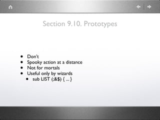 Section 9.10. Prototypes
• Don’t
• Spooky action at a distance
• Not for mortals
• Useful only by wizards
• sub LIST (;&$) { ... }
 