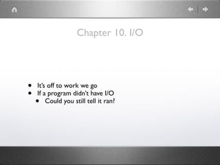 Chapter 10. I/O
• It’s off to work we go
• If a program didn’t have I/O
• Could you still tell it ran?
 