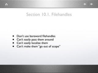Section 10.1. Filehandles
• Don’t use bareword ﬁlehandles
• Can’t easily pass them around
• Can’t easily localize them
• Can’t make them “go out of scope”
 