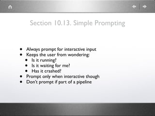 Section 10.13. Simple Prompting
• Always prompt for interactive input
• Keeps the user from wondering:
• Is it running?
• Is it waiting for me?
• Has it crashed?
• Prompt only when interactive though
• Don’t prompt if part of a pipeline
 