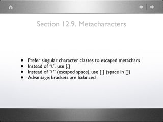 Section 12.9. Metacharacters
• Prefer singular character classes to escaped metachars
• Instead of “.”, use [.]
• Instead of “ “ (escaped space), use [ ] (space in [])
• Advantage: brackets are balanced
 