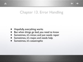 Chapter 13. Error Handling
• Hopefully, everything works
• But when things go bad, you need to know
• Sometimes, it’s minor, and just needs repair
• Sometimes, it’s major, and needs help
• Sometimes, it’s catastrophic
 