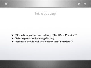 Introduction
• This talk organized according to “Perl Best Practices”
• With my own twist along the way
• Perhaps I should call this “second Best Practices”?
 