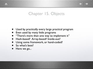 Chapter 15. Objects
• Used by practically every large practical program
• Even used by many little programs
• “There’s more than one way to implement it”
• Hash-based? Array-based? Inside-out?
• Using some framework, or hand-coded?
• So what’s best?
• Here we go...
 