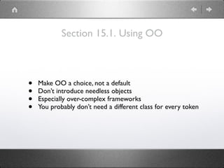 Section 15.1. Using OO
• Make OO a choice, not a default
• Don’t introduce needless objects
• Especially over-complex frameworks
• You probably don’t need a different class for every token
 