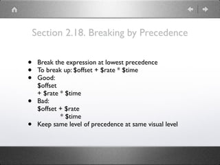 Section 2.18. Breaking by Precedence
• Break the expression at lowest precedence
• To break up: $offset + $rate * $time
• Good: 
$offset 
+ $rate * $time
• Bad: 
$offset + $rate 
* $time
• Keep same level of precedence at same visual level
 