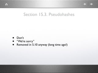 Section 15.3. Pseudohashes
• Don’t
• “We’re sorry”
• Removed in 5.10 anyway (long time ago!)
 