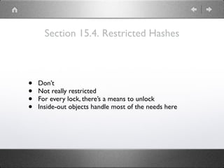 Section 15.4. Restricted Hashes
• Don’t
• Not really restricted
• For every lock, there’s a means to unlock
• Inside-out objects handle most of the needs here
 